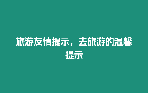 旅游友情提示，去旅游的溫馨提示