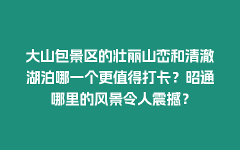 大山包景區(qū)的壯麗山巒和清澈湖泊哪一個更值得打卡？昭通哪里的風景令人震撼？