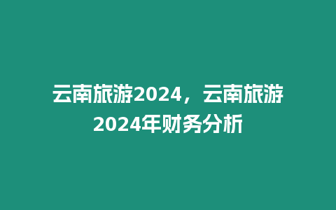 云南旅游2024，云南旅游2024年財務分析