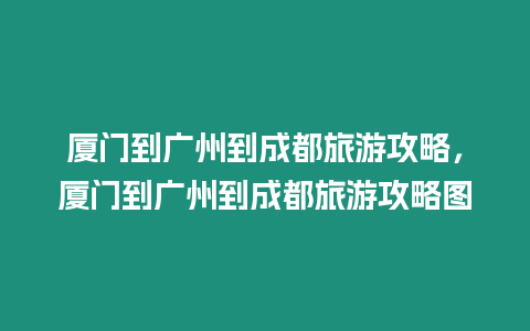 廈門到廣州到成都旅游攻略，廈門到廣州到成都旅游攻略圖