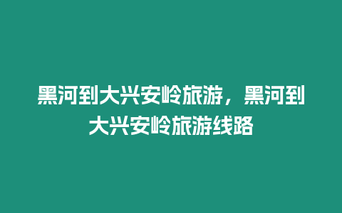 黑河到大興安嶺旅游，黑河到大興安嶺旅游線路