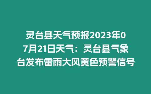 靈臺縣天氣預報2023年07月21日天氣：靈臺縣氣象臺發布雷雨大風黃色預警信號