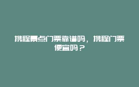 攜程景點門票靠譜嗎，攜程門票便宜嗎？