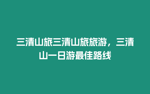 三清山旅三清山旅旅游，三清山一日游最佳路線