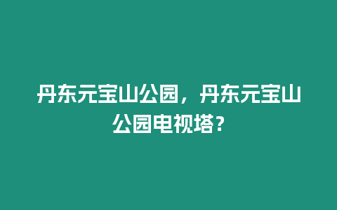 丹東元寶山公園，丹東元寶山公園電視塔？