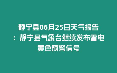 靜寧縣06月25日天氣報告：靜寧縣氣象臺繼續發布雷電黃色預警信號