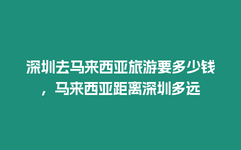 深圳去馬來西亞旅游要多少錢，馬來西亞距離深圳多遠