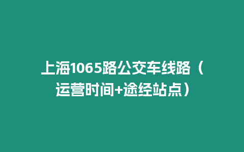 上海1065路公交車線路（運(yùn)營時間+途經(jīng)站點）