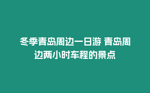 冬季青島周邊一日游 青島周邊兩小時車程的景點