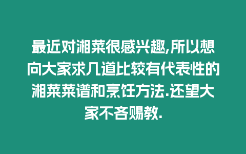 最近對湘菜很感興趣,所以想向大家求幾道比較有代表性的湘菜菜譜和烹飪方法.還望大家不吝賜教.