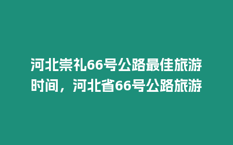 河北崇禮66號公路最佳旅游時間，河北省66號公路旅游