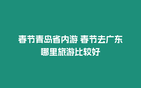 春節青島省內游 春節去廣東哪里旅游比較好