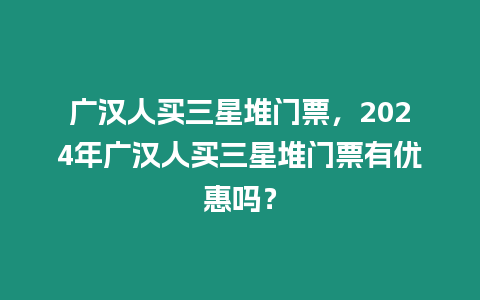 廣漢人買三星堆門票，2024年廣漢人買三星堆門票有優惠嗎？