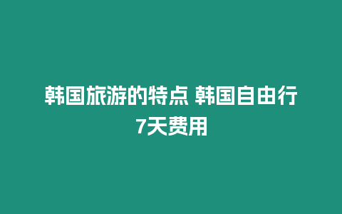 韓國旅游的特點 韓國自由行7天費用