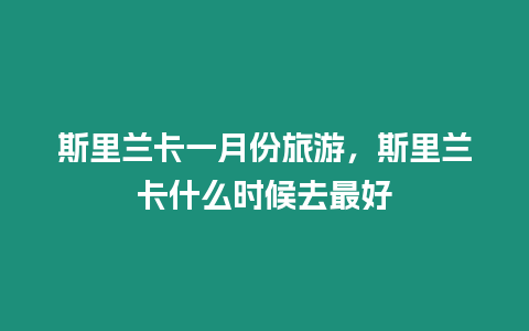 斯里蘭卡一月份旅游，斯里蘭卡什么時候去最好