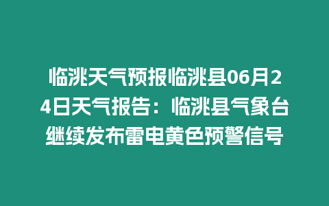 臨洮天氣預報臨洮縣06月24日天氣報告：臨洮縣氣象臺繼續發布雷電黃色預警信號