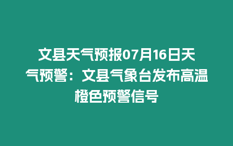 文縣天氣預報07月16日天氣預警：文縣氣象臺發布高溫橙色預警信號