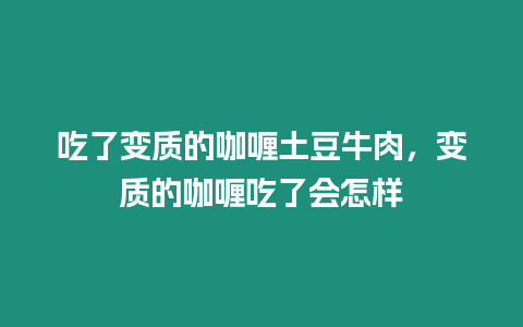 吃了變質的咖喱土豆牛肉，變質的咖喱吃了會怎樣