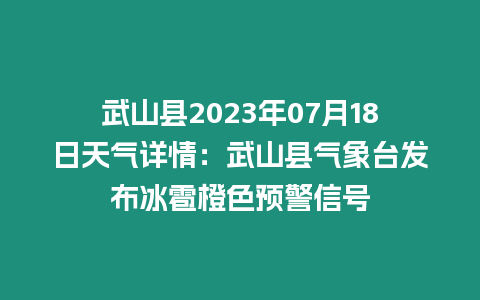 武山縣2023年07月18日天氣詳情：武山縣氣象臺發布冰雹橙色預警信號