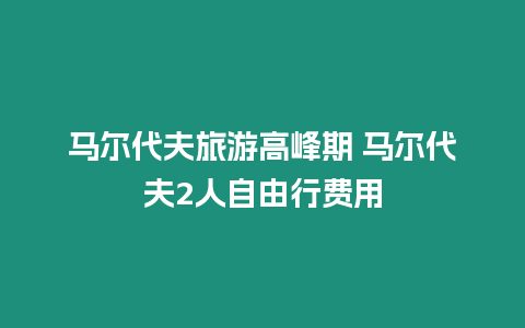 馬爾代夫旅游高峰期 馬爾代夫2人自由行費用