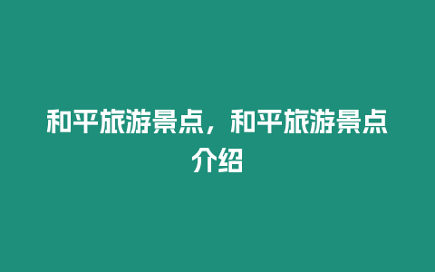 和平旅游景點，和平旅游景點介紹