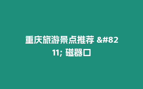 重慶旅游景點推薦 - 磁器口