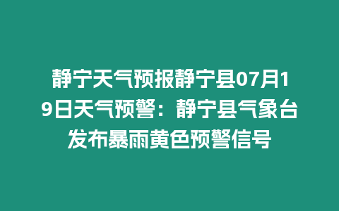 靜寧天氣預(yù)報靜寧縣07月19日天氣預(yù)警：靜寧縣氣象臺發(fā)布暴雨黃色預(yù)警信號