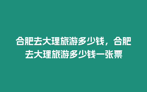 合肥去大理旅游多少錢，合肥去大理旅游多少錢一張票