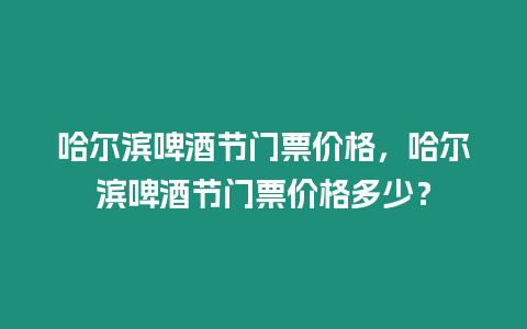 哈爾濱啤酒節門票價格，哈爾濱啤酒節門票價格多少？