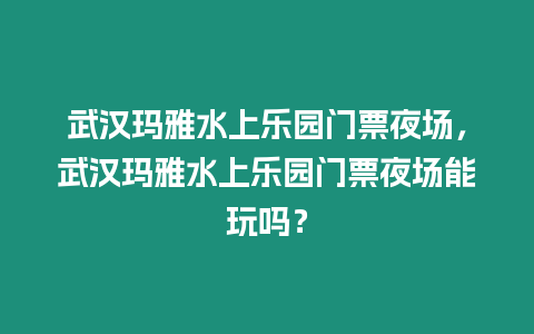 武漢瑪雅水上樂園門票夜場，武漢瑪雅水上樂園門票夜場能玩嗎？