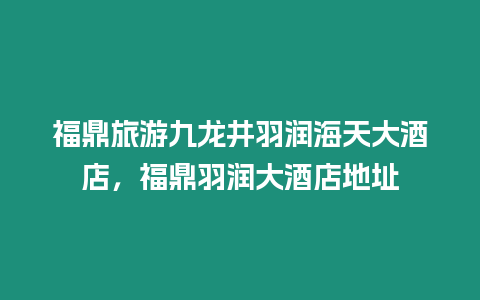 福鼎旅游九龍井羽潤海天大酒店，福鼎羽潤大酒店地址