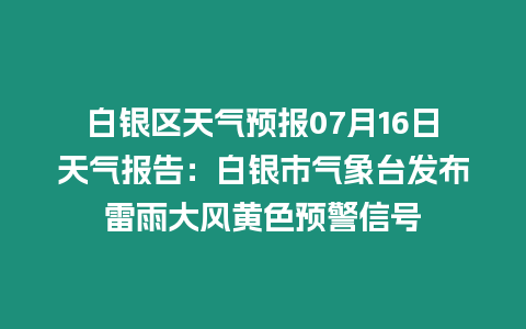 白銀區(qū)天氣預(yù)報(bào)07月16日天氣報(bào)告：白銀市氣象臺(tái)發(fā)布雷雨大風(fēng)黃色預(yù)警信號(hào)