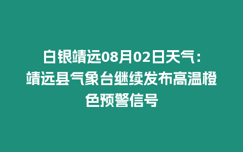 白銀靖遠08月02日天氣：靖遠縣氣象臺繼續(xù)發(fā)布高溫橙色預(yù)警信號