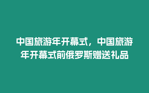 中國旅游年開幕式，中國旅游年開幕式前俄羅斯贈送禮品