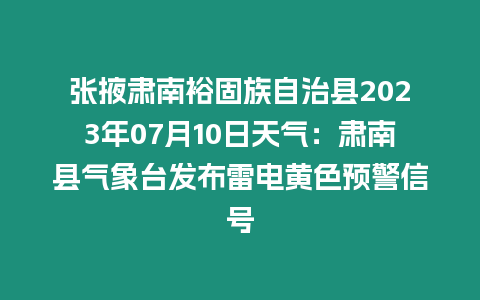 張掖肅南裕固族自治縣2023年07月10日天氣：肅南縣氣象臺(tái)發(fā)布雷電黃色預(yù)警信號(hào)