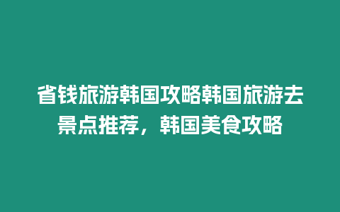 省錢旅游韓國攻略韓國旅游去景點推薦，韓國美食攻略