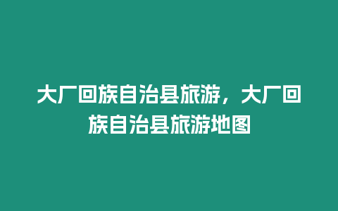 大廠回族自治縣旅游，大廠回族自治縣旅游地圖