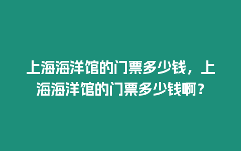 上海海洋館的門票多少錢，上海海洋館的門票多少錢啊？