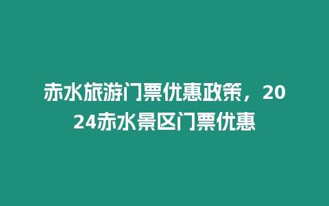 赤水旅游門票優惠政策，2024赤水景區門票優惠