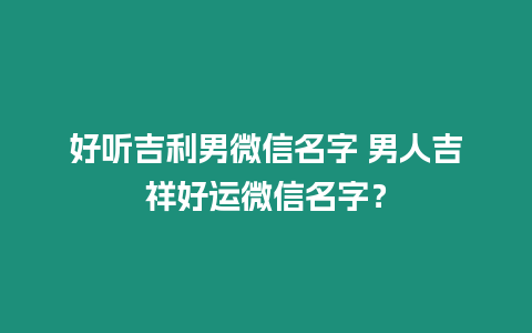 好聽吉利男微信名字 男人吉祥好運微信名字？