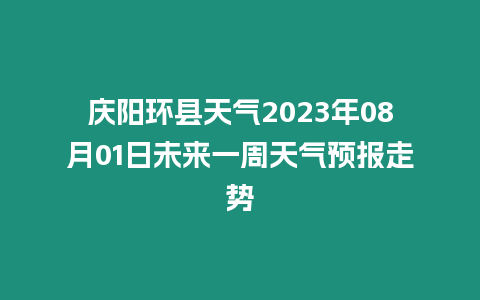 慶陽環縣天氣2023年08月01日未來一周天氣預報走勢