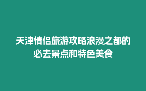 天津情侶旅游攻略浪漫之都的必去景點和特色美食