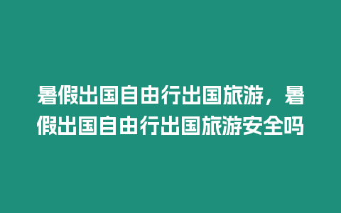 暑假出國自由行出國旅游，暑假出國自由行出國旅游安全嗎