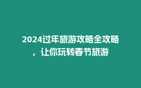 2024過年旅游攻略全攻略，讓你玩轉(zhuǎn)春節(jié)旅游