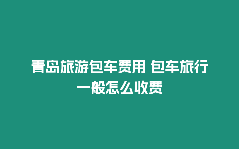 青島旅游包車費用 包車旅行一般怎么收費