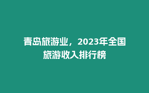 青島旅游業，2023年全國旅游收入排行榜