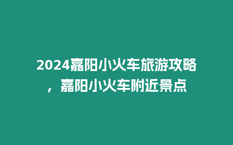 2024嘉陽小火車旅游攻略，嘉陽小火車附近景點