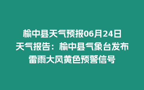 榆中縣天氣預報06月24日天氣報告：榆中縣氣象臺發布雷雨大風黃色預警信號