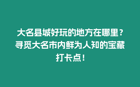 大名縣城好玩的地方在哪里？尋覓大名市內鮮為人知的寶藏打卡點！