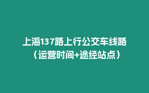 上海137路上行公交車線路（運營時間+途經(jīng)站點）